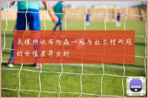 美媒热议布伦森一冠与杜兰特两冠的价值差异分析