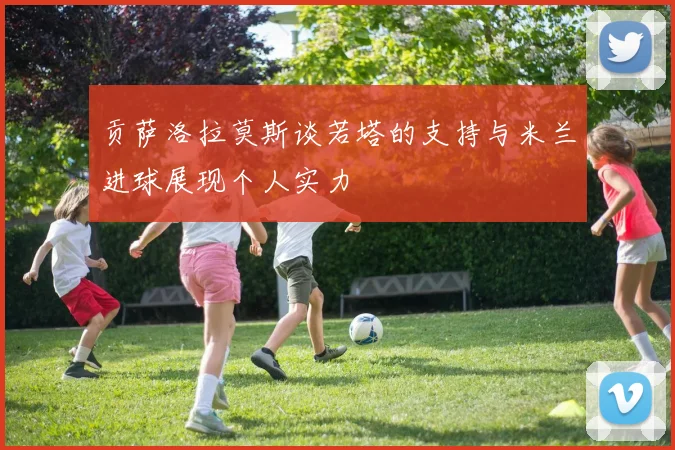 贡萨洛拉莫斯谈若塔的支持与米兰进球展现个人实力