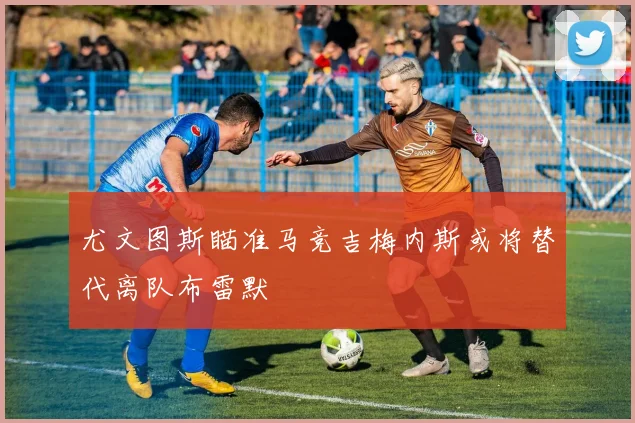 尤文图斯瞄准马竞吉梅内斯或将替代离队布雷默