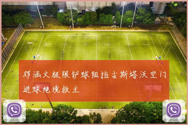 邓涵文极限铲球阻挡古斯塔沃空门进球绝境救主