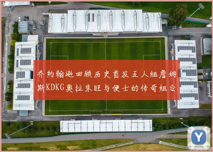 乔约翰逊回顾历史首发五人组詹姆斯KDKG奥拉朱旺与便士的传奇组合