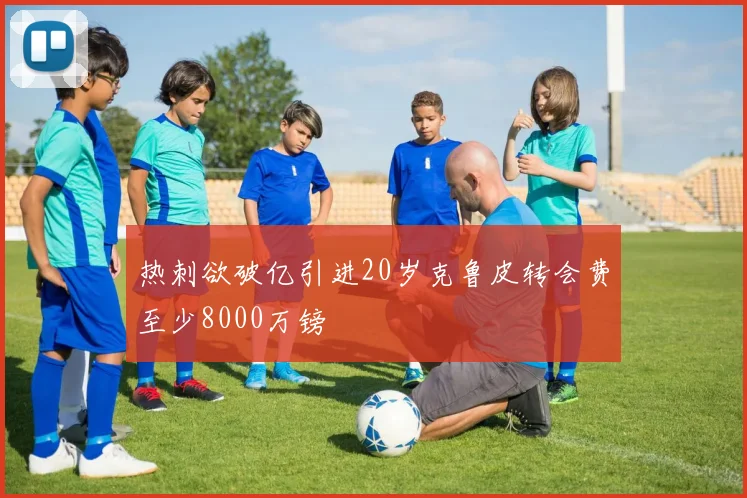 热刺欲破亿引进20岁克鲁皮转会费至少8000万镑