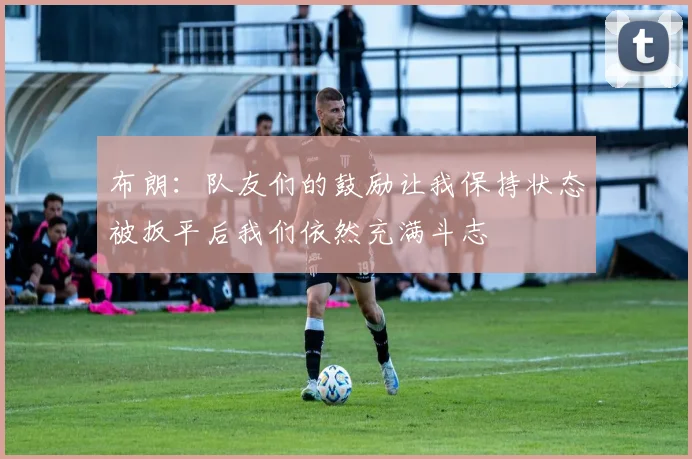 布朗：队友们的鼓励让我保持状态被扳平后我们依然充满斗志