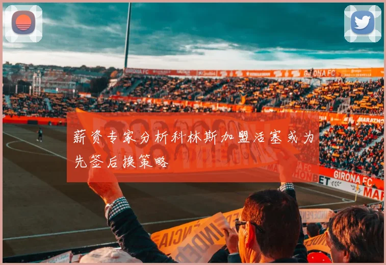 薪资专家分析科林斯加盟活塞或为先签后换策略