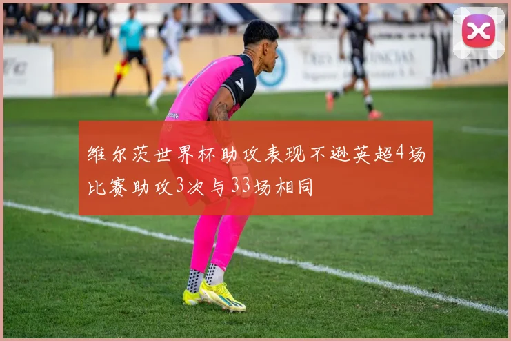维尔茨世界杯助攻表现不逊英超4场比赛助攻3次与33场相同