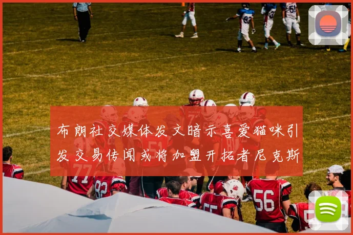 布朗社交媒体发文暗示喜爱猫咪引发交易传闻或将加盟开拓者尼克斯雷霆湖人