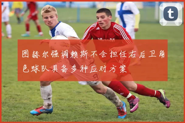 图赫尔强调赖斯不会担任右后卫角色球队具备多种应对方案