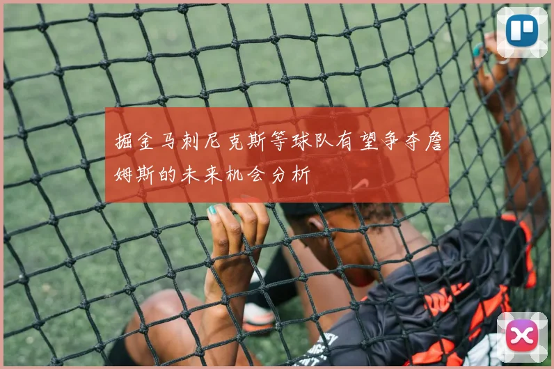 掘金马刺尼克斯等球队有望争夺詹姆斯的未来机会分析