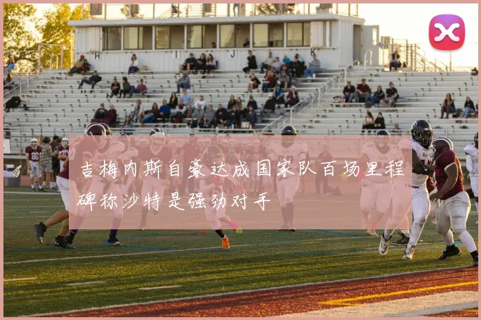 吉梅内斯自豪达成国家队百场里程碑称沙特是强劲对手