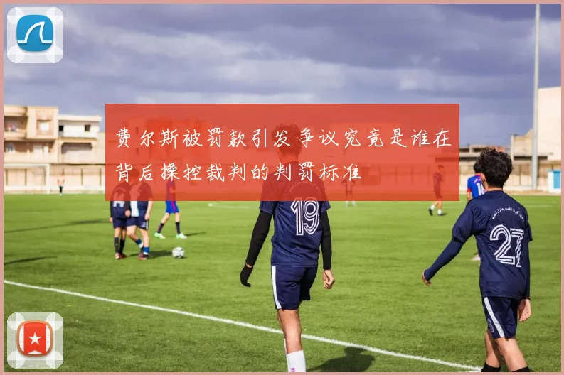 费尔斯被罚款引发争议究竟是谁在背后操控裁判的判罚标准